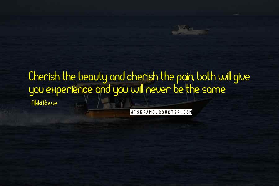 Nikki Rowe Quotes: Cherish the beauty and cherish the pain, both will give you experience and you will never be the same