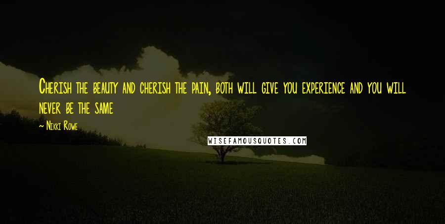 Nikki Rowe Quotes: Cherish the beauty and cherish the pain, both will give you experience and you will never be the same