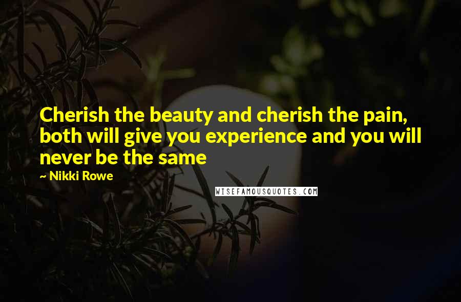 Nikki Rowe Quotes: Cherish the beauty and cherish the pain, both will give you experience and you will never be the same