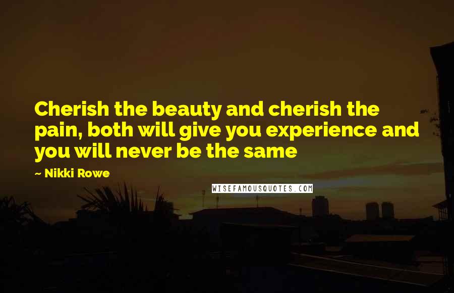 Nikki Rowe Quotes: Cherish the beauty and cherish the pain, both will give you experience and you will never be the same