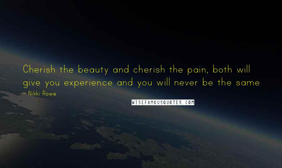 Nikki Rowe Quotes: Cherish the beauty and cherish the pain, both will give you experience and you will never be the same