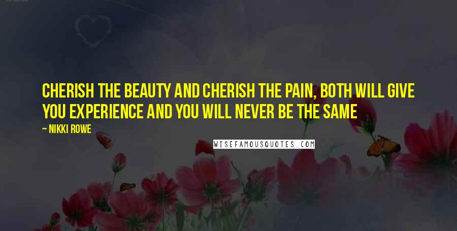 Nikki Rowe Quotes: Cherish the beauty and cherish the pain, both will give you experience and you will never be the same