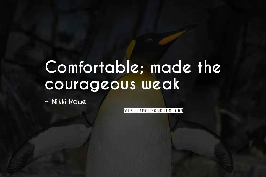 Nikki Rowe Quotes: Comfortable; made the courageous weak