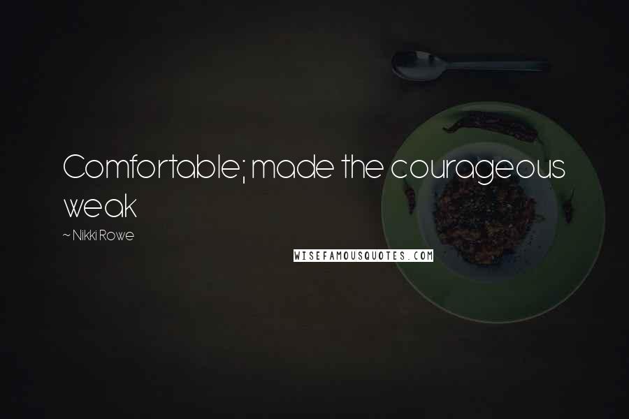 Nikki Rowe Quotes: Comfortable; made the courageous weak