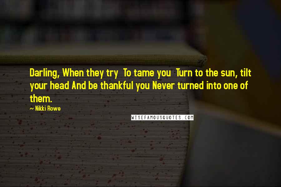 Nikki Rowe Quotes: Darling, When they try To tame you Turn to the sun, tilt your head And be thankful you Never turned into one of them.