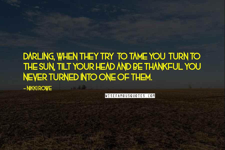 Nikki Rowe Quotes: Darling, When they try To tame you Turn to the sun, tilt your head And be thankful you Never turned into one of them.