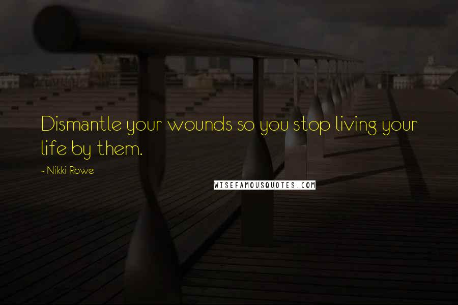 Nikki Rowe Quotes: Dismantle your wounds so you stop living your life by them.