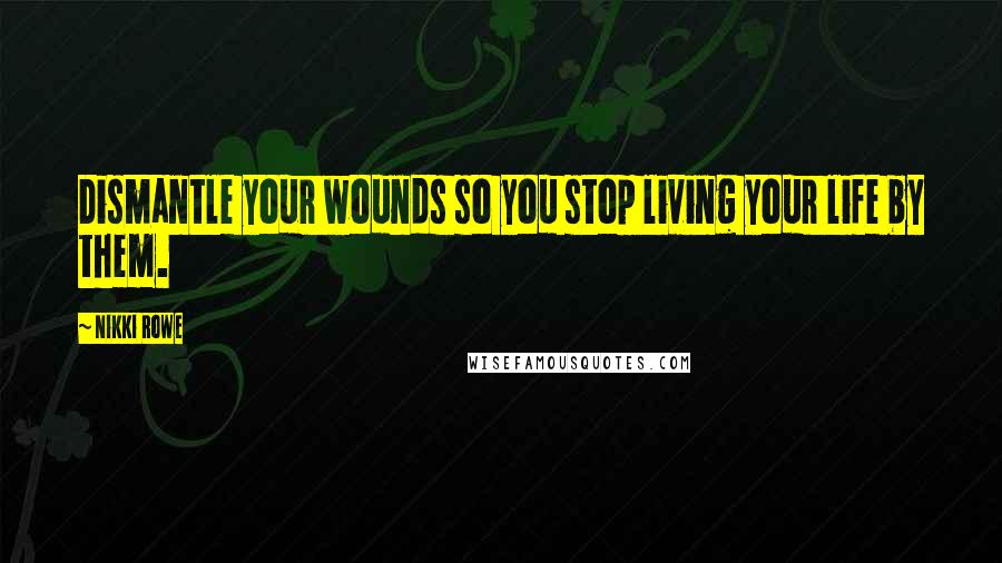 Nikki Rowe Quotes: Dismantle your wounds so you stop living your life by them.