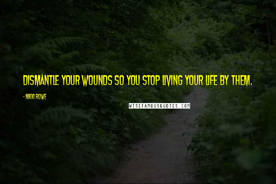 Nikki Rowe Quotes: Dismantle your wounds so you stop living your life by them.