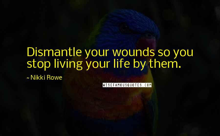 Nikki Rowe Quotes: Dismantle your wounds so you stop living your life by them.