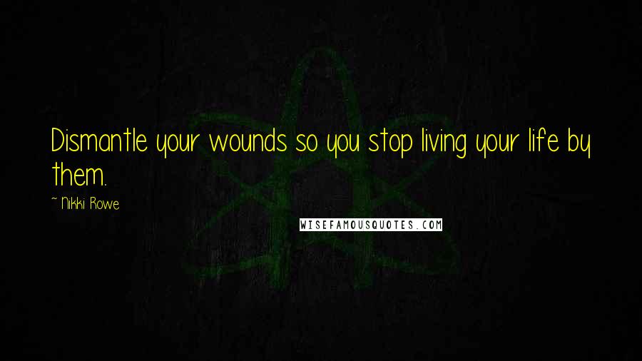 Nikki Rowe Quotes: Dismantle your wounds so you stop living your life by them.