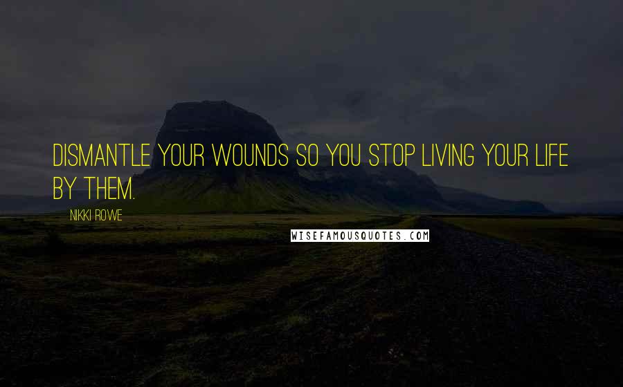 Nikki Rowe Quotes: Dismantle your wounds so you stop living your life by them.