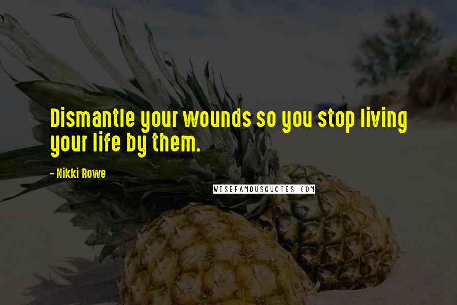 Nikki Rowe Quotes: Dismantle your wounds so you stop living your life by them.