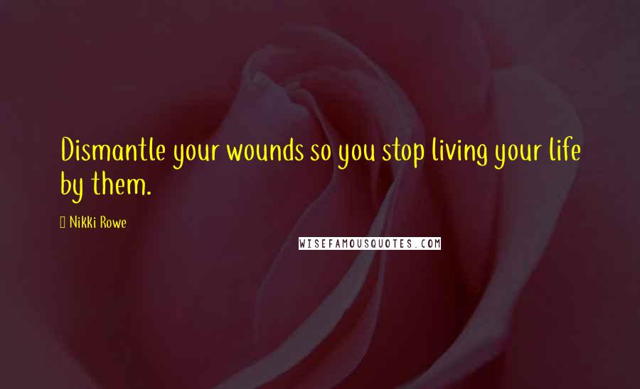 Nikki Rowe Quotes: Dismantle your wounds so you stop living your life by them.