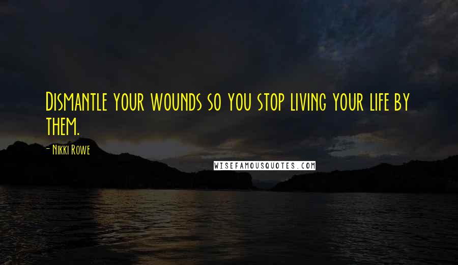 Nikki Rowe Quotes: Dismantle your wounds so you stop living your life by them.