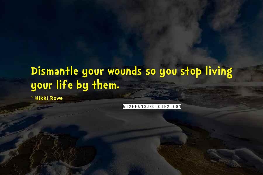 Nikki Rowe Quotes: Dismantle your wounds so you stop living your life by them.