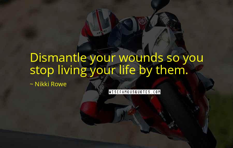 Nikki Rowe Quotes: Dismantle your wounds so you stop living your life by them.