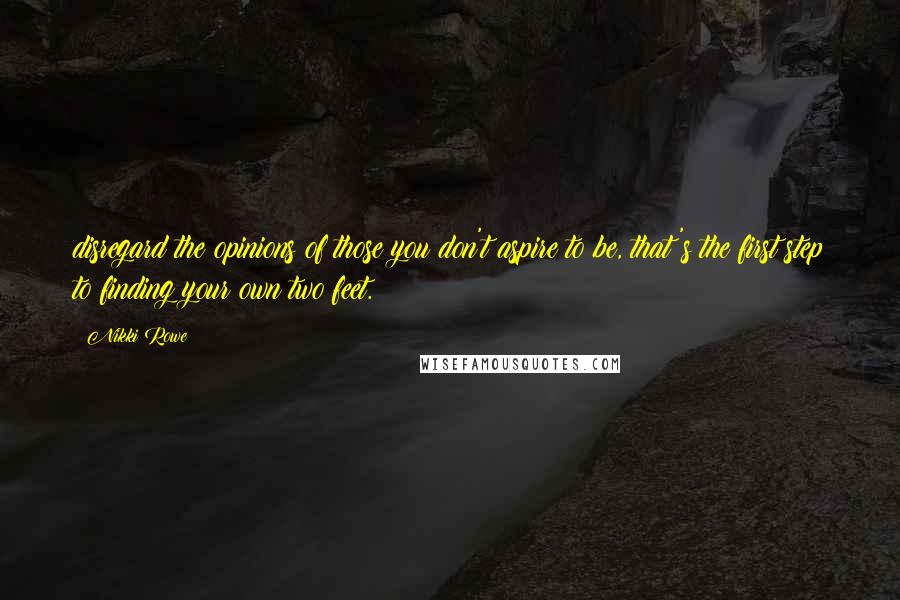 Nikki Rowe Quotes: disregard the opinions of those you don't aspire to be, that's the first step to finding your own two feet.