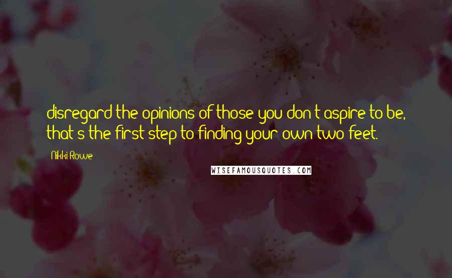 Nikki Rowe Quotes: disregard the opinions of those you don't aspire to be, that's the first step to finding your own two feet.
