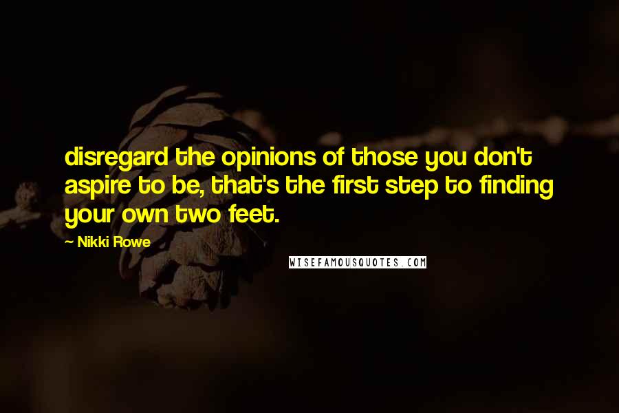 Nikki Rowe Quotes: disregard the opinions of those you don't aspire to be, that's the first step to finding your own two feet.