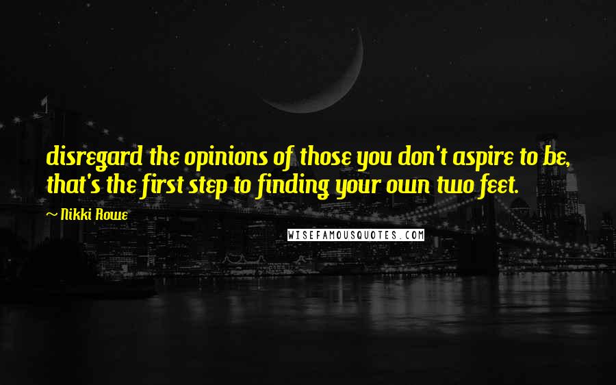 Nikki Rowe Quotes: disregard the opinions of those you don't aspire to be, that's the first step to finding your own two feet.