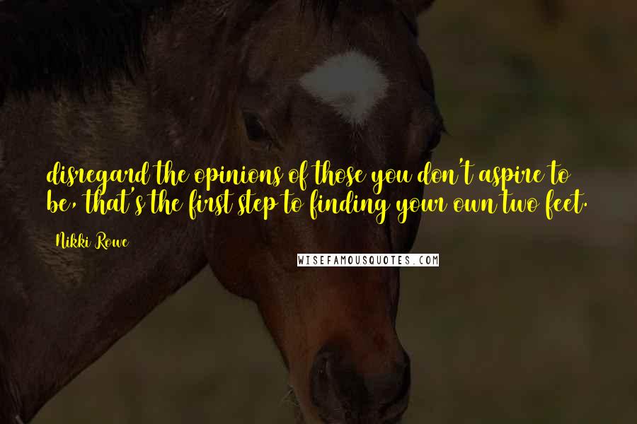 Nikki Rowe Quotes: disregard the opinions of those you don't aspire to be, that's the first step to finding your own two feet.