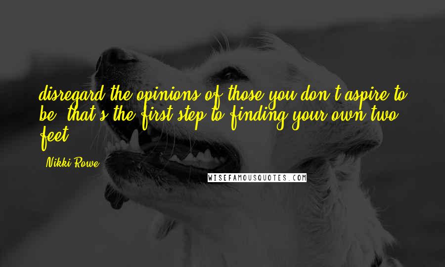Nikki Rowe Quotes: disregard the opinions of those you don't aspire to be, that's the first step to finding your own two feet.
