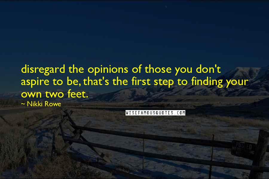 Nikki Rowe Quotes: disregard the opinions of those you don't aspire to be, that's the first step to finding your own two feet.