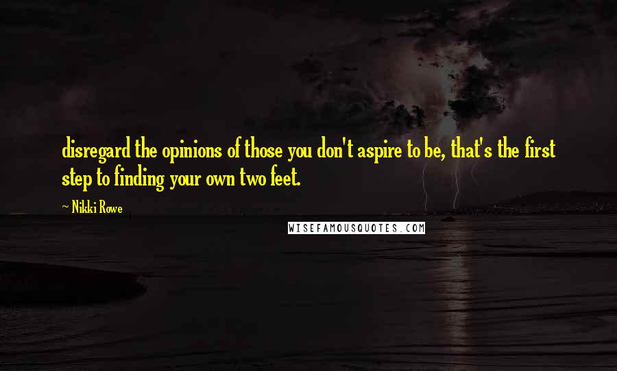 Nikki Rowe Quotes: disregard the opinions of those you don't aspire to be, that's the first step to finding your own two feet.