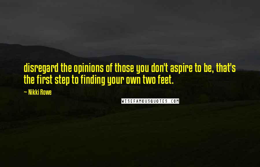 Nikki Rowe Quotes: disregard the opinions of those you don't aspire to be, that's the first step to finding your own two feet.