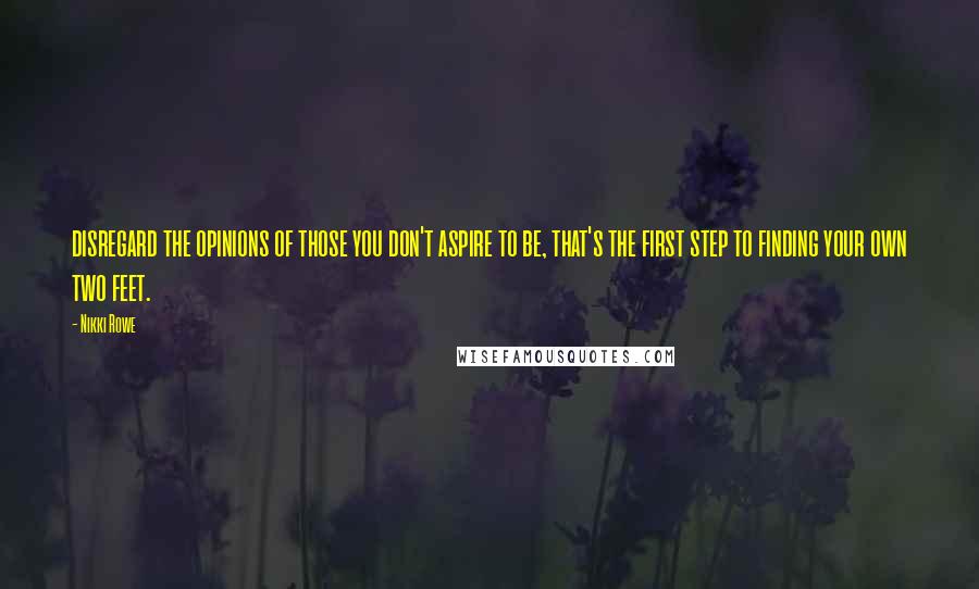 Nikki Rowe Quotes: disregard the opinions of those you don't aspire to be, that's the first step to finding your own two feet.