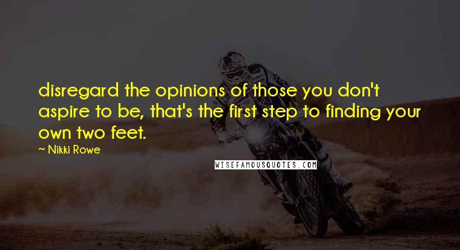 Nikki Rowe Quotes: disregard the opinions of those you don't aspire to be, that's the first step to finding your own two feet.