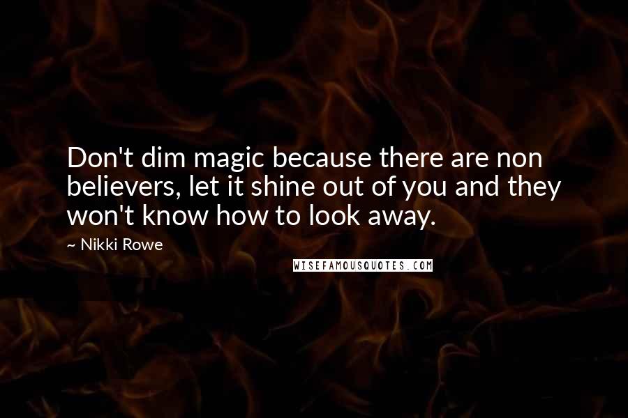 Nikki Rowe Quotes: Don't dim magic because there are non believers, let it shine out of you and they won't know how to look away.