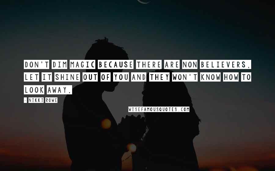 Nikki Rowe Quotes: Don't dim magic because there are non believers, let it shine out of you and they won't know how to look away.