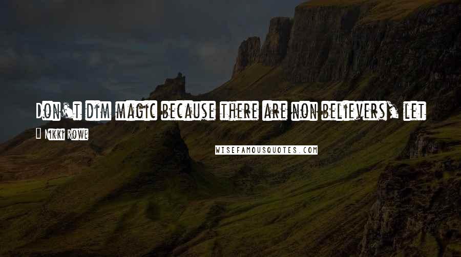 Nikki Rowe Quotes: Don't dim magic because there are non believers, let it shine out of you and they won't know how to look away.