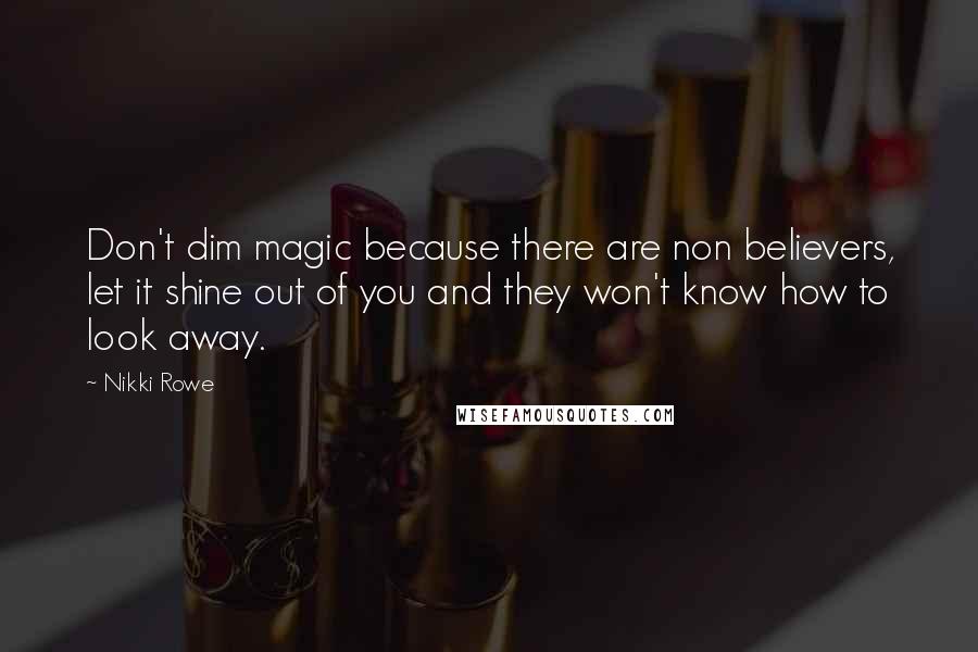 Nikki Rowe Quotes: Don't dim magic because there are non believers, let it shine out of you and they won't know how to look away.