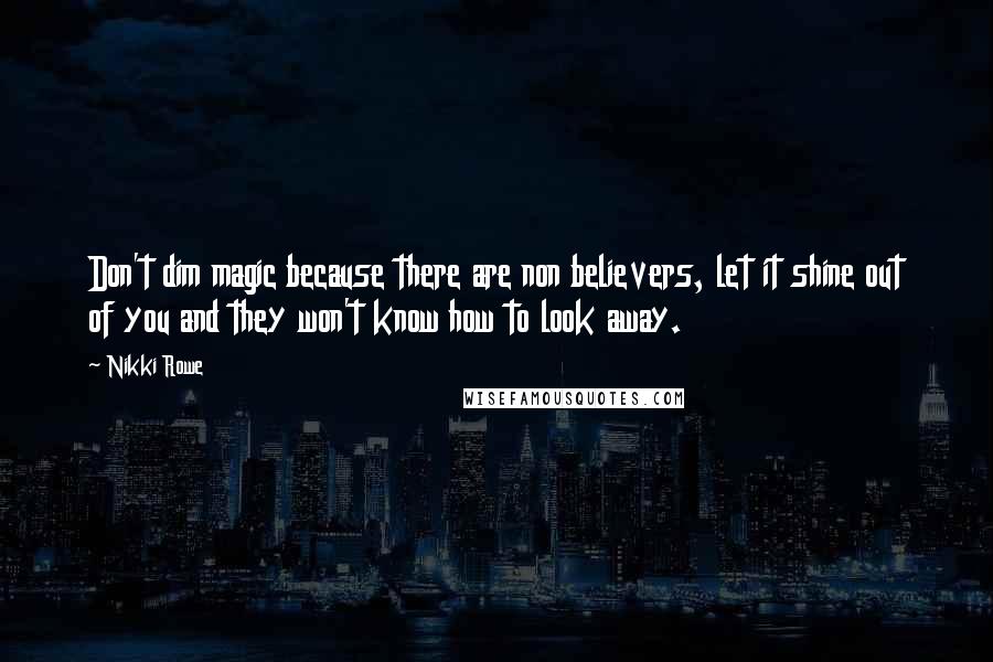 Nikki Rowe Quotes: Don't dim magic because there are non believers, let it shine out of you and they won't know how to look away.