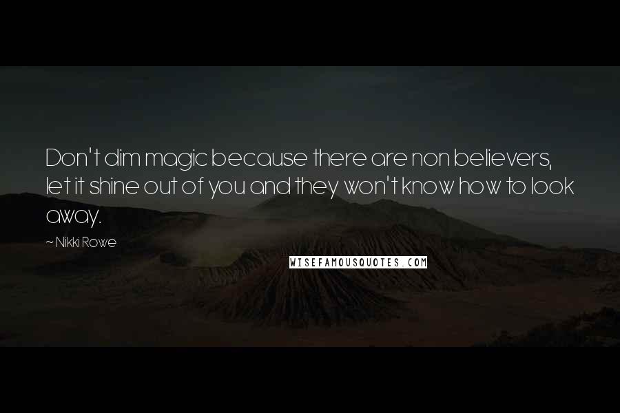 Nikki Rowe Quotes: Don't dim magic because there are non believers, let it shine out of you and they won't know how to look away.