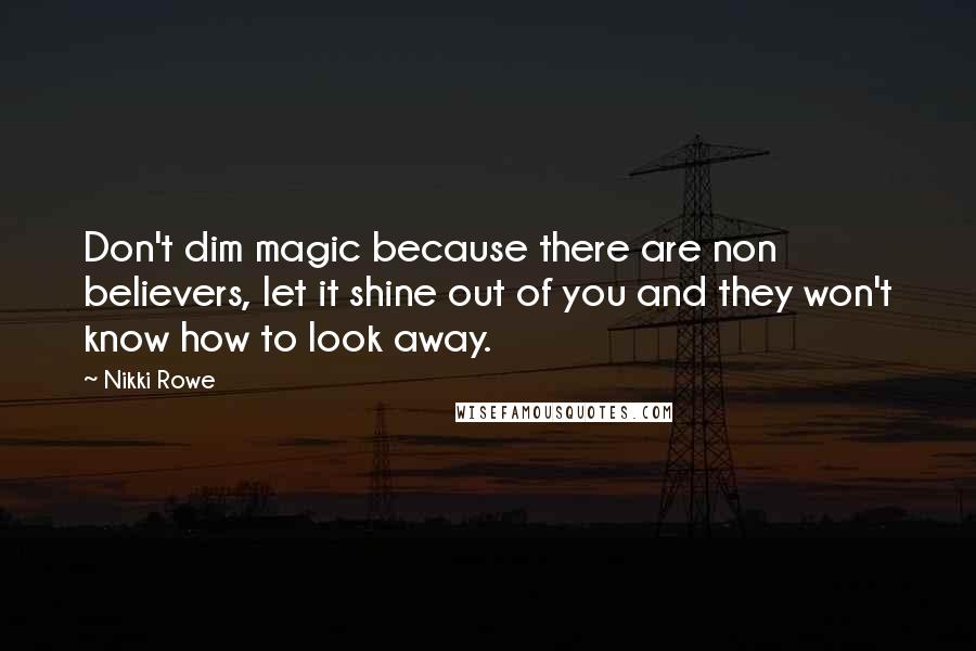 Nikki Rowe Quotes: Don't dim magic because there are non believers, let it shine out of you and they won't know how to look away.