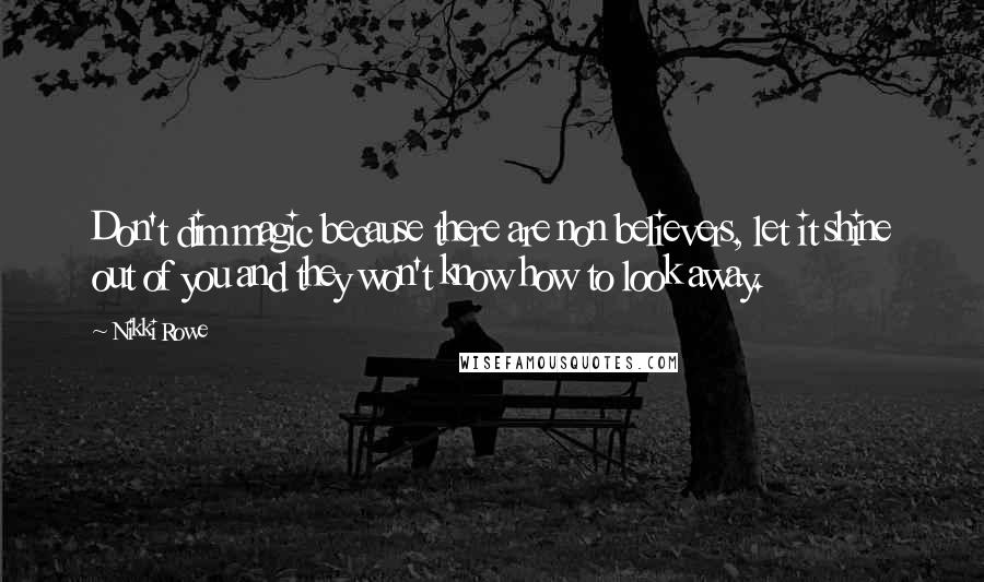 Nikki Rowe Quotes: Don't dim magic because there are non believers, let it shine out of you and they won't know how to look away.