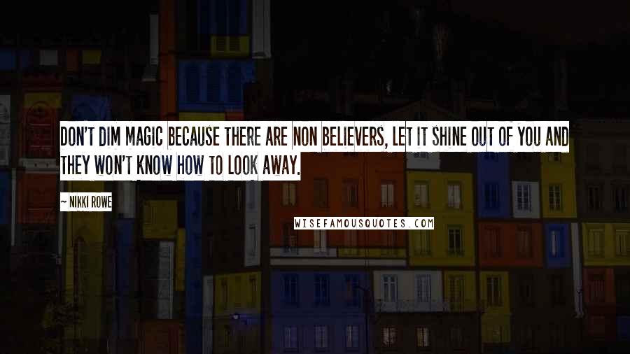 Nikki Rowe Quotes: Don't dim magic because there are non believers, let it shine out of you and they won't know how to look away.