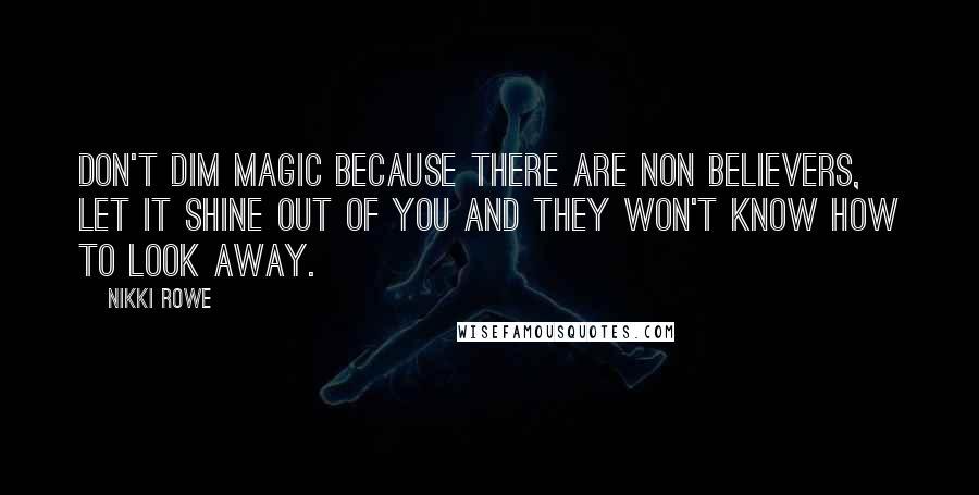 Nikki Rowe Quotes: Don't dim magic because there are non believers, let it shine out of you and they won't know how to look away.