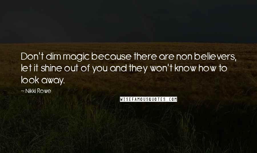 Nikki Rowe Quotes: Don't dim magic because there are non believers, let it shine out of you and they won't know how to look away.