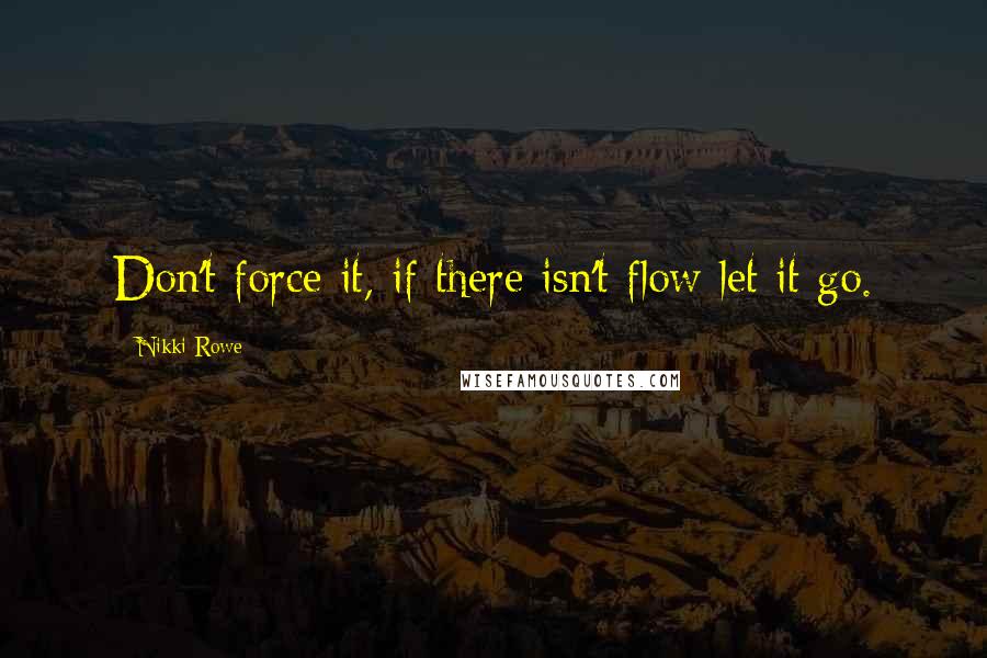 Nikki Rowe Quotes: Don't force it, if there isn't flow let it go.