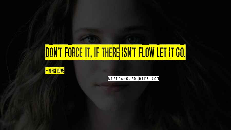 Nikki Rowe Quotes: Don't force it, if there isn't flow let it go.