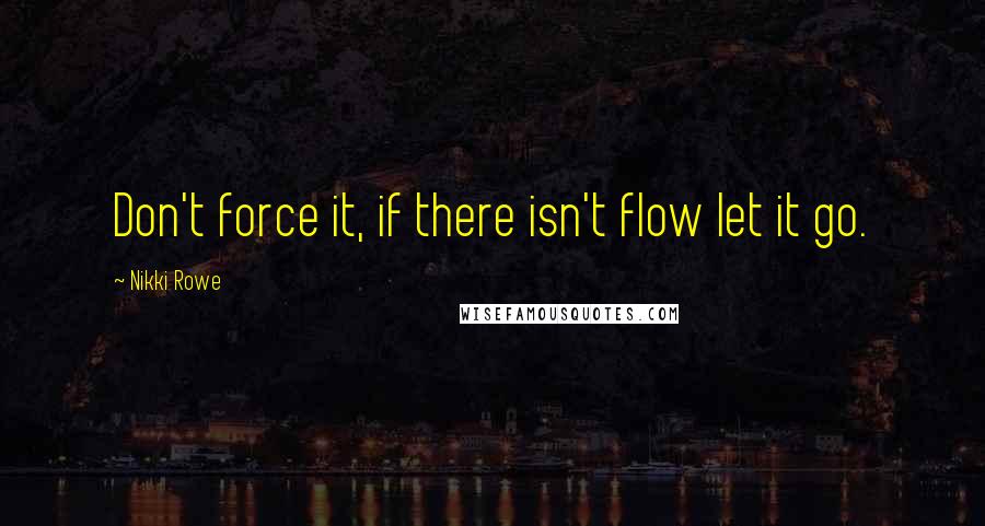 Nikki Rowe Quotes: Don't force it, if there isn't flow let it go.