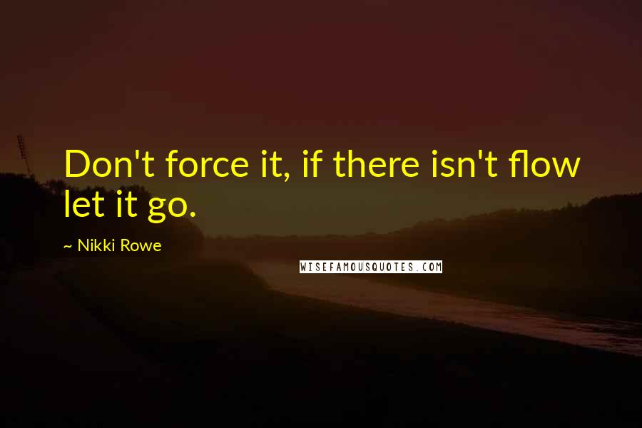 Nikki Rowe Quotes: Don't force it, if there isn't flow let it go.