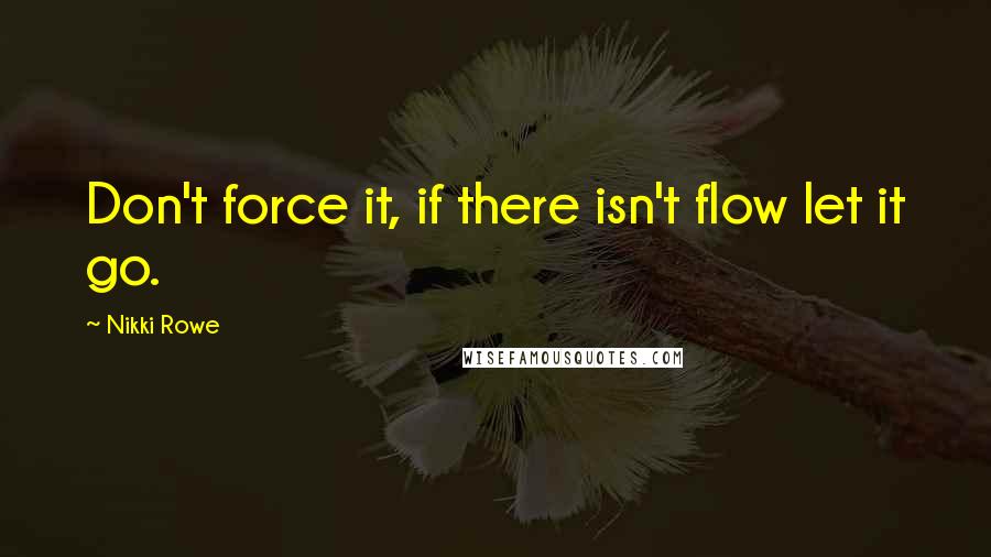 Nikki Rowe Quotes: Don't force it, if there isn't flow let it go.
