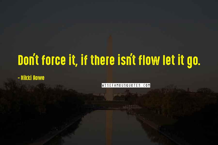 Nikki Rowe Quotes: Don't force it, if there isn't flow let it go.