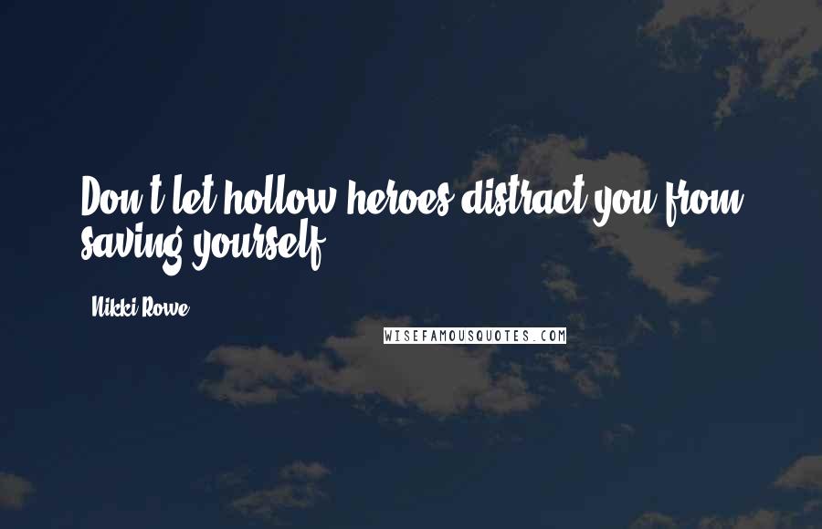 Nikki Rowe Quotes: Don't let hollow heroes distract you from saving yourself.